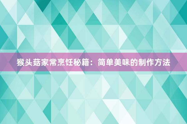 猴头菇家常烹饪秘籍：简单美味的制作方法