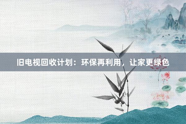 旧电视回收计划：环保再利用，让家更绿色