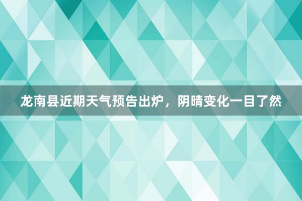 龙南县近期天气预告出炉，阴晴变化一目了然